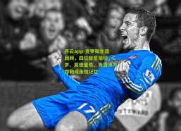 开云app-克罗斯生涯回顾，四位巨星烙印，C罗、莫德里奇、克洛泽与穆勒成永恒记忆