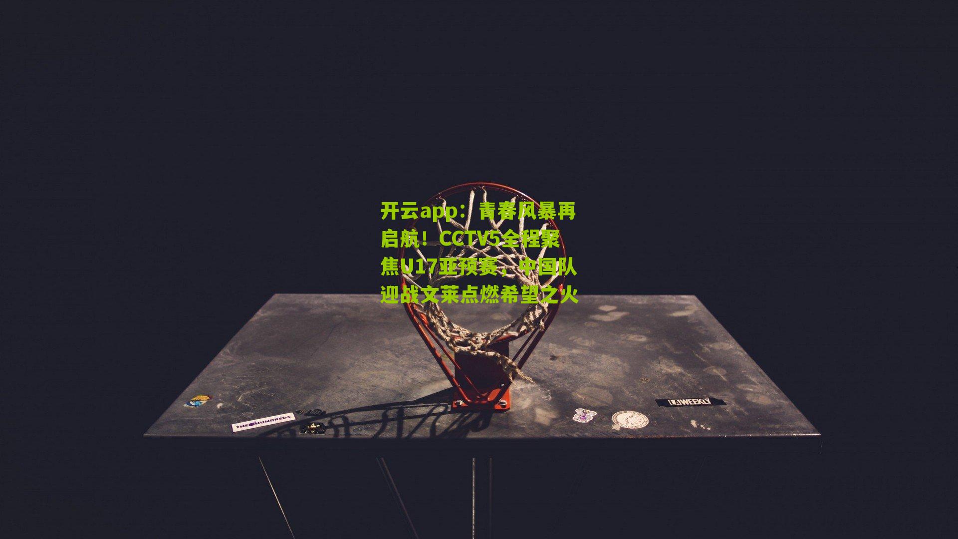 青春风暴再启航！CCTV5全程聚焦U17亚预赛，中国队迎战文莱点燃希望之火