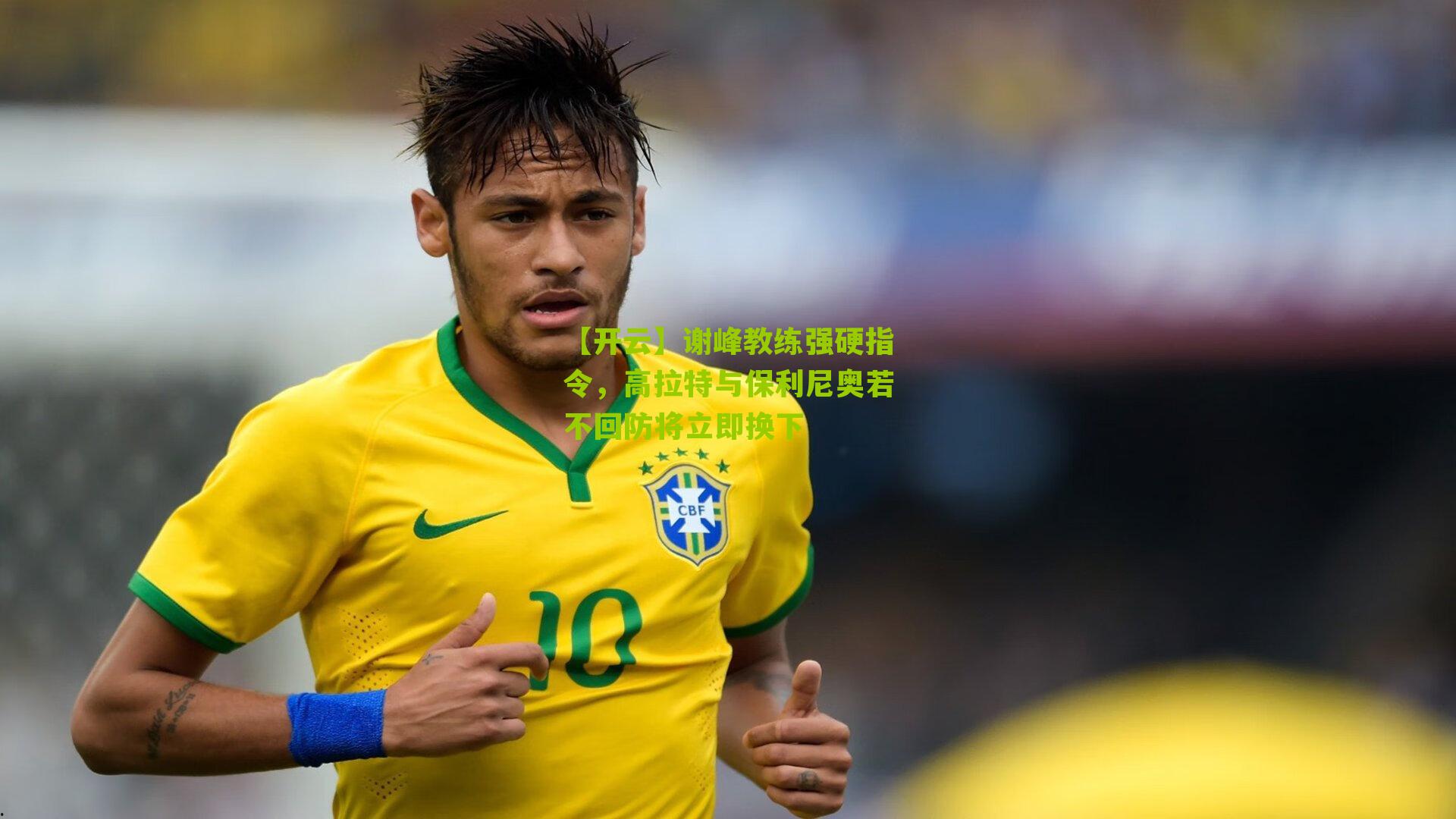 谢峰教练强硬指令，高拉特与保利尼奥若不回防将立即换下
