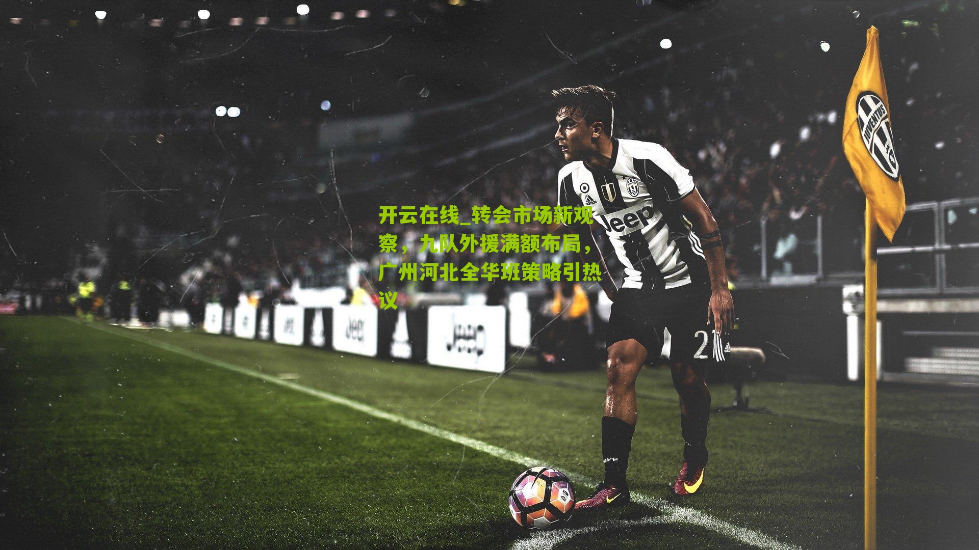 转会市场新观察，九队外援满额布局，广州河北全华班策略引热议