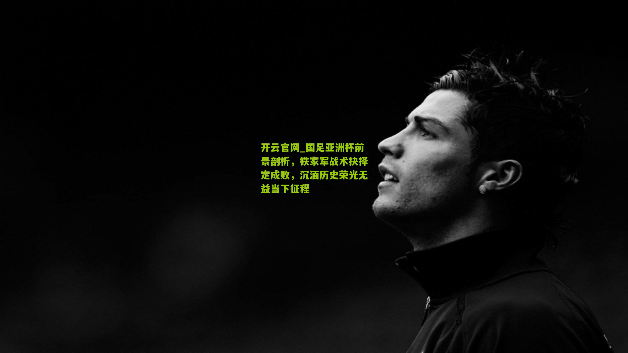 国足亚洲杯前景剖析，铁家军战术抉择定成败，沉湎历史荣光无益当下征程