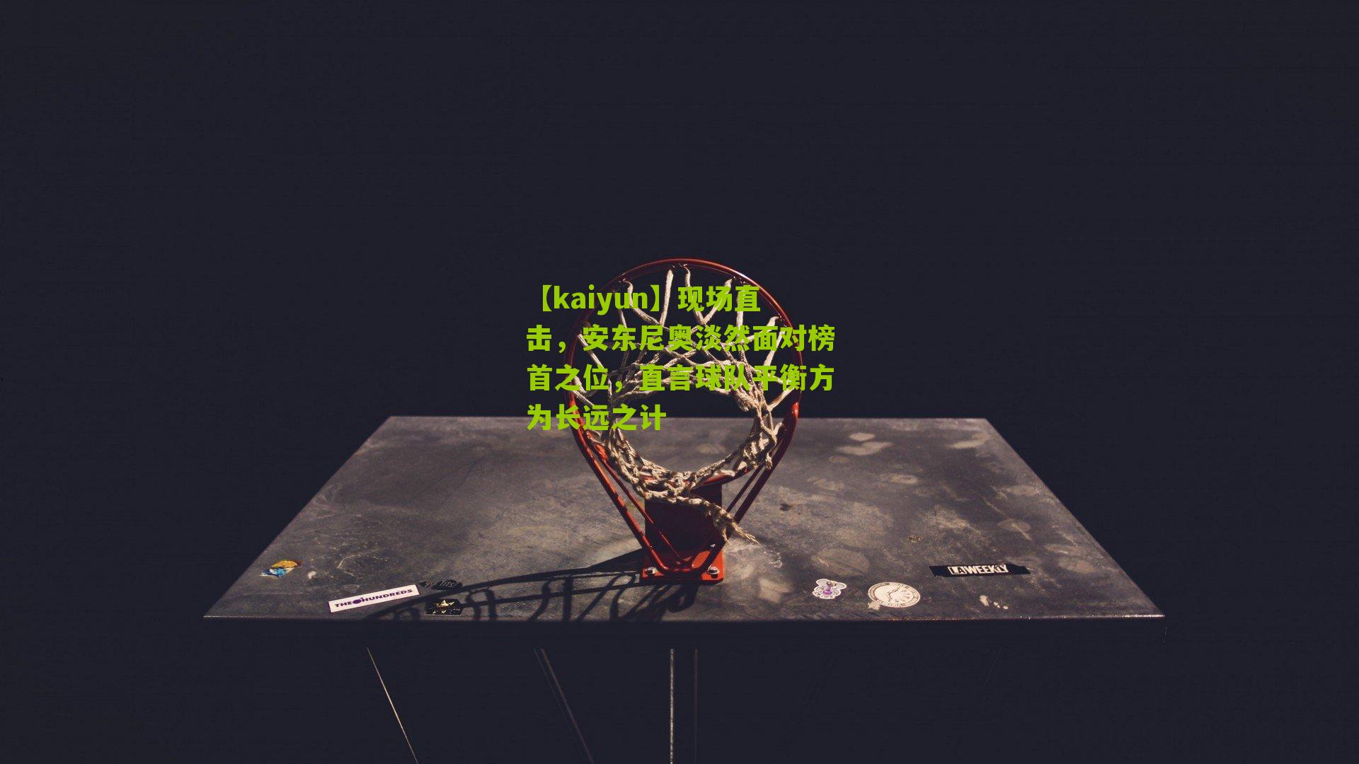 现场直击，安东尼奥淡然面对榜首之位，直言球队平衡方为长远之计