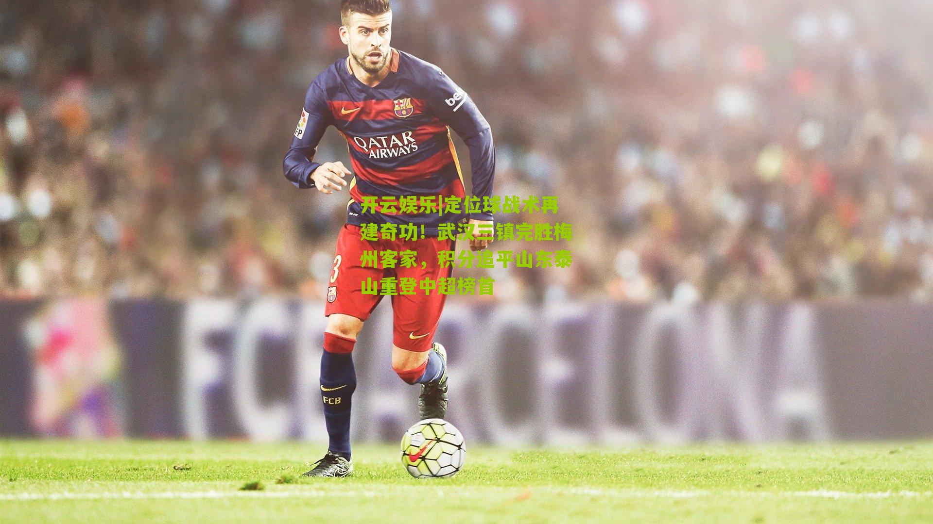 定位球战术再建奇功！武汉三镇完胜梅州客家，积分追平山东泰山重登中超榜首