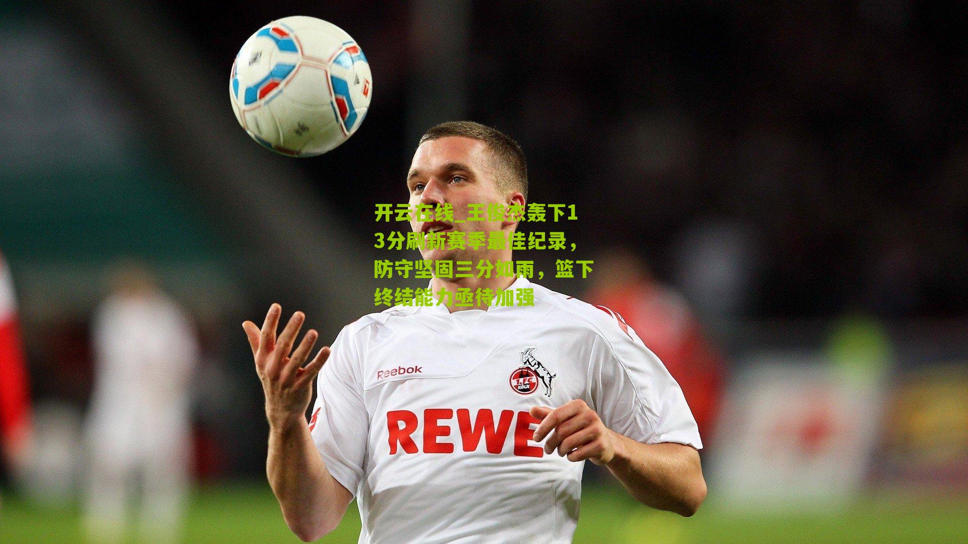 王俊杰轰下13分刷新赛季最佳纪录,防守坚固三分如雨,篮下终结能力亟待加强