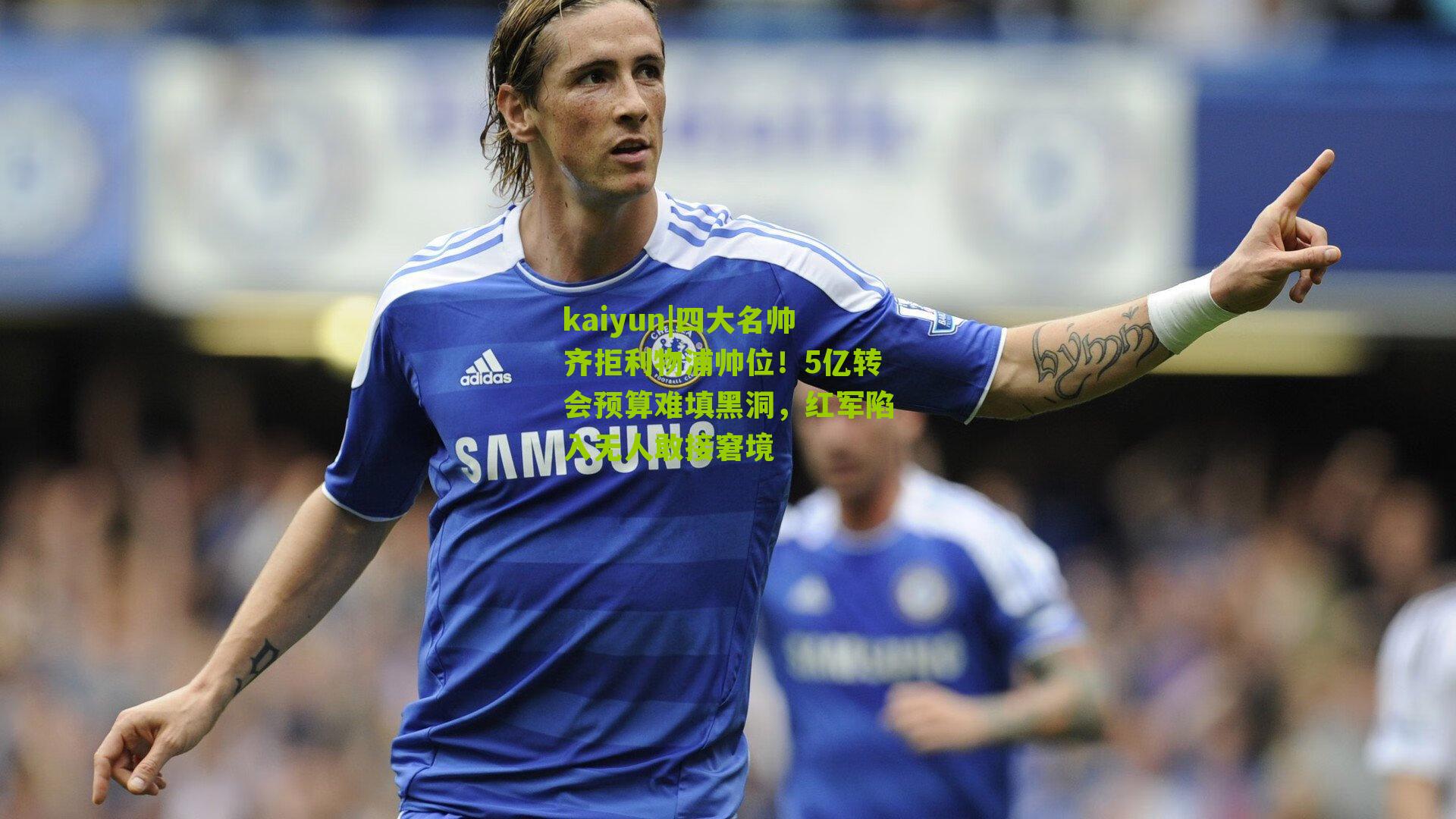 四大名帅齐拒利物浦帅位！5亿转会预算难填黑洞，红军陷入无人敢接窘境