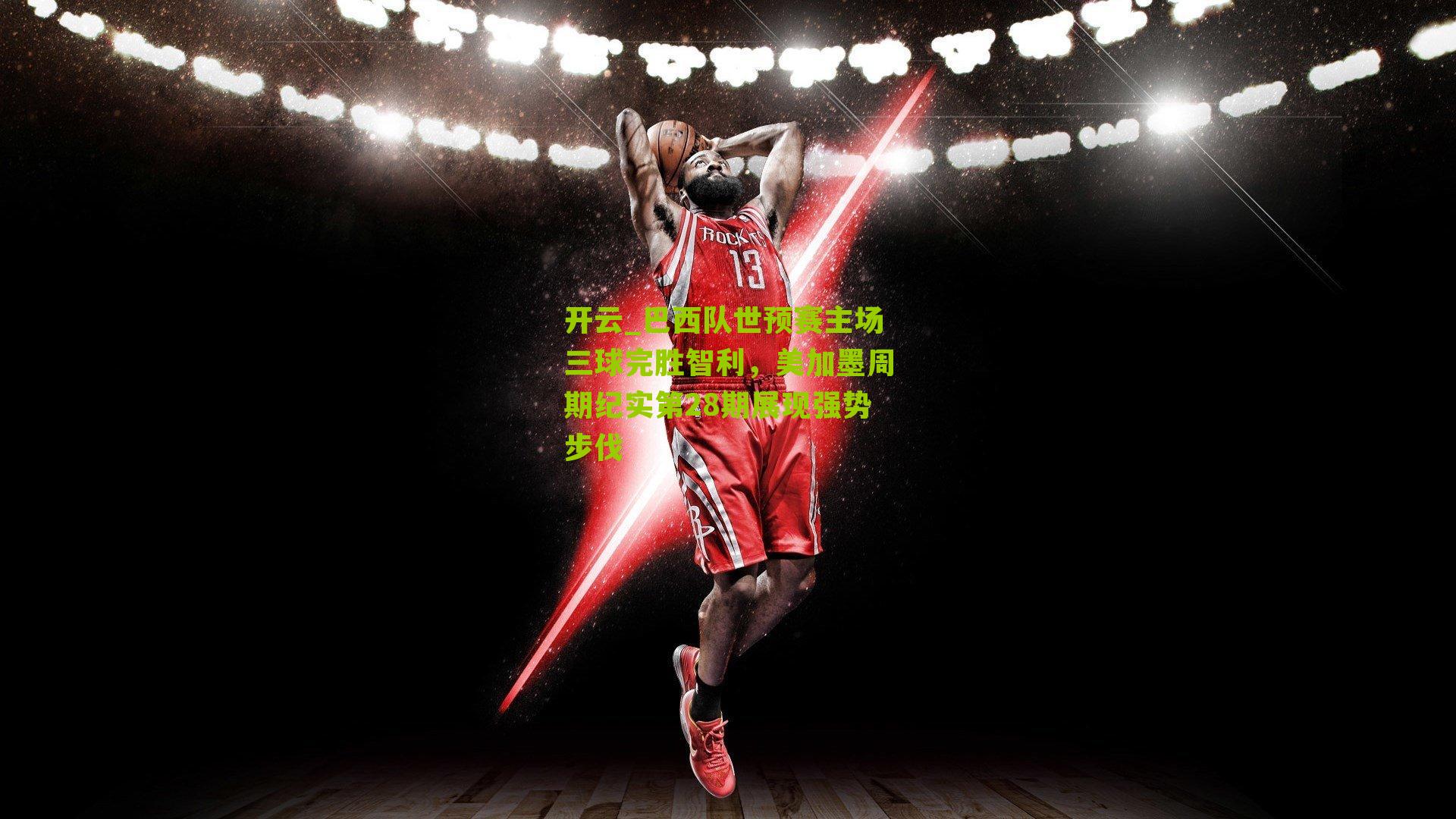 巴西队世预赛主场三球完胜智利，美加墨周期纪实第28期展现强势步伐