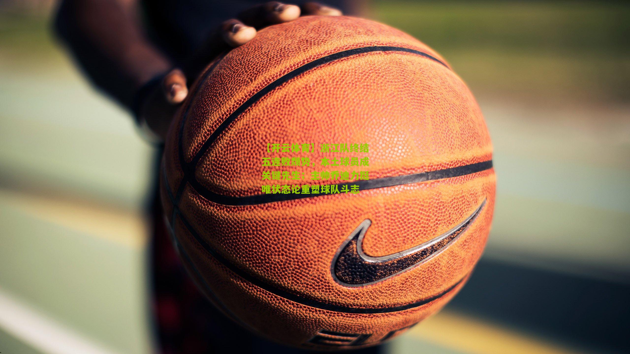 浙江队终结五连败颓势，本土球员成关键先生；主帅乔迪力挺唯状态论重塑球队斗志