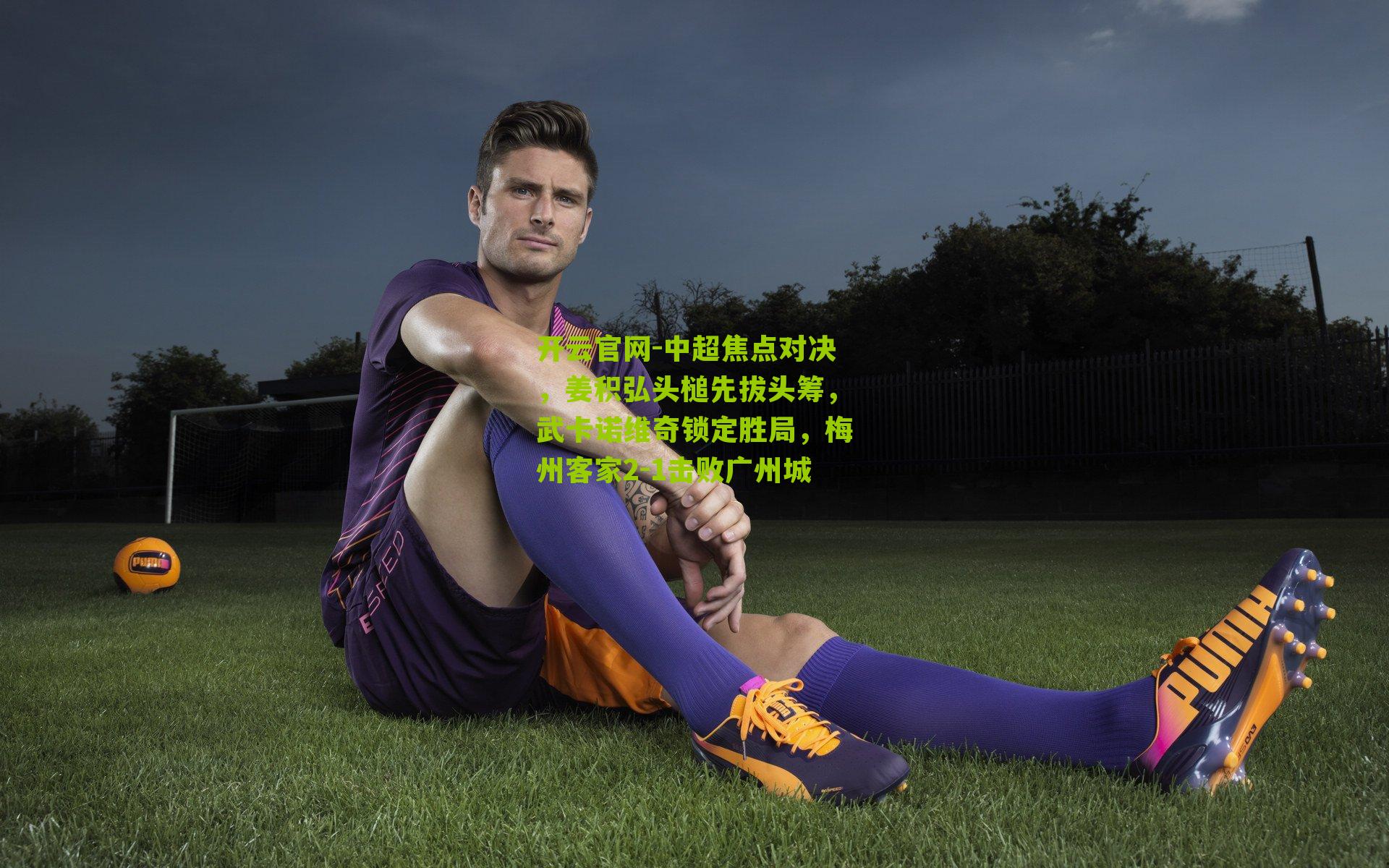 中超焦点对决,姜积弘头槌先拔头筹,武卡诺维奇锁定胜局,梅州客家2-1击败广州城