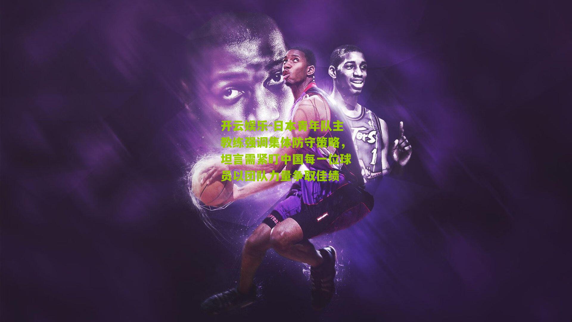 日本青年队主教练强调集体防守策略，坦言需紧盯中国每一位球员以团队力量争取佳绩