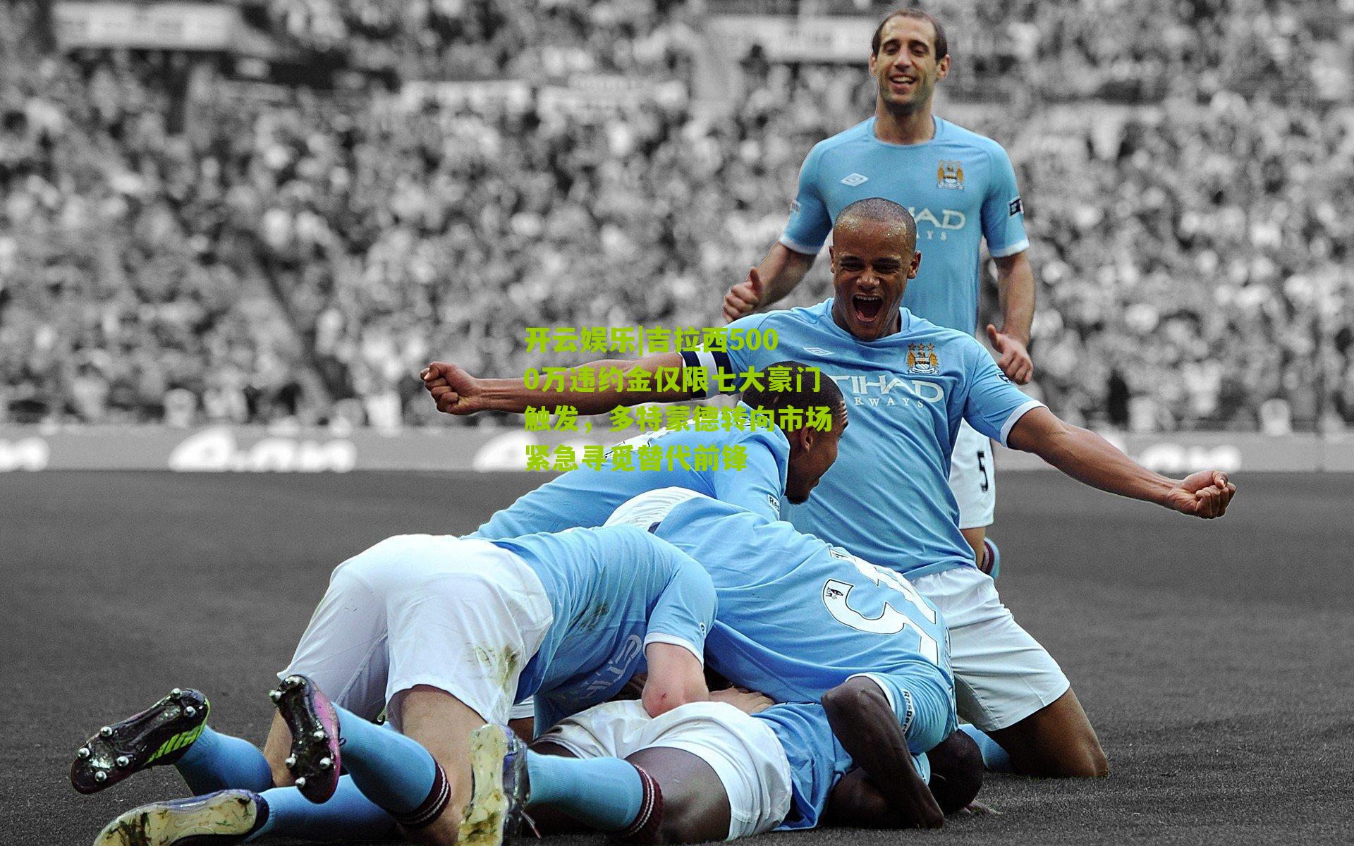 吉拉西5000万违约金仅限七大豪门触发，多特蒙德转向市场紧急寻觅替代前锋